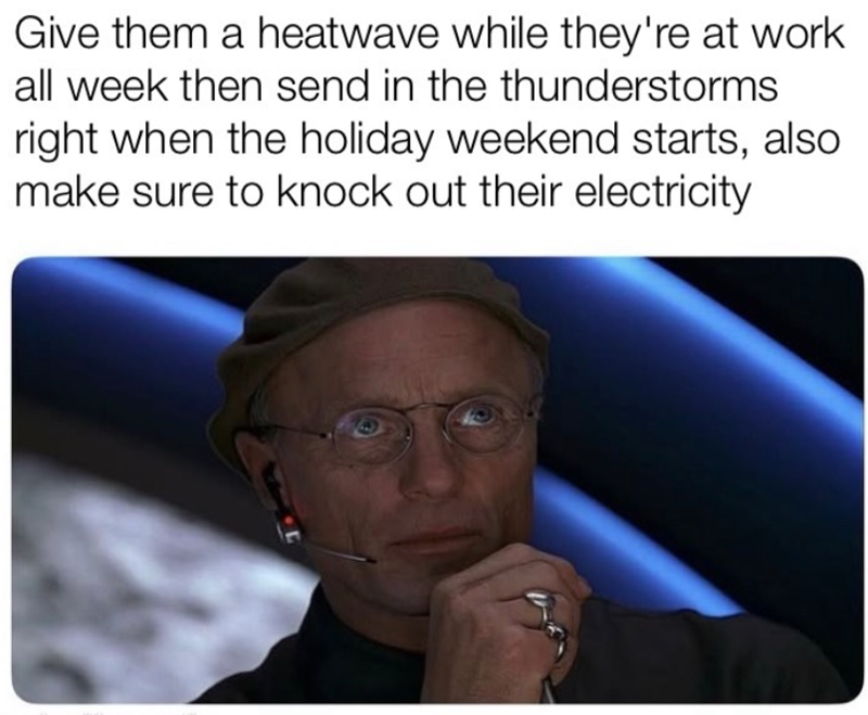 Give them a heatwave while they're at work all week then send in the thunderstorms right when the holiday weekend starts, also make sure to knock out their electricity
