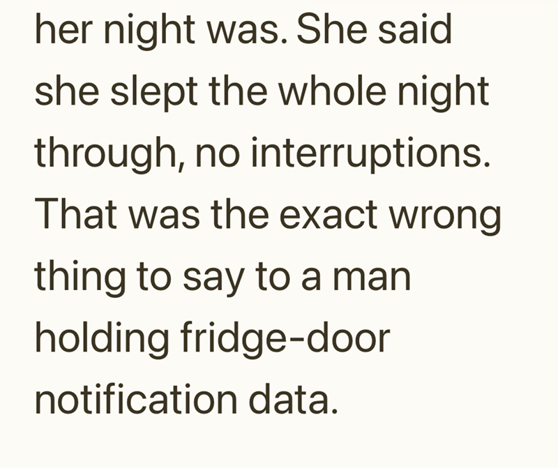 her night was. She said she slept the whole night through, no interruptions. That was the exact wrong thing to say to a man holding fridge-door notification data.