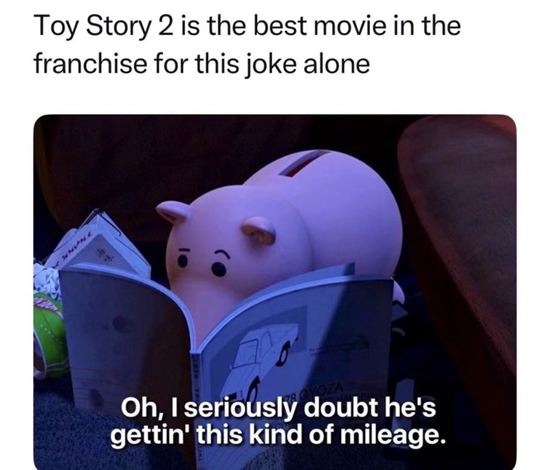 Toy Story 2 is the best movie in the franchise for this joke alone NNVILL 海味 78 GYOZA Oh, I seriously doubt he's gettin' this kind of mileage.