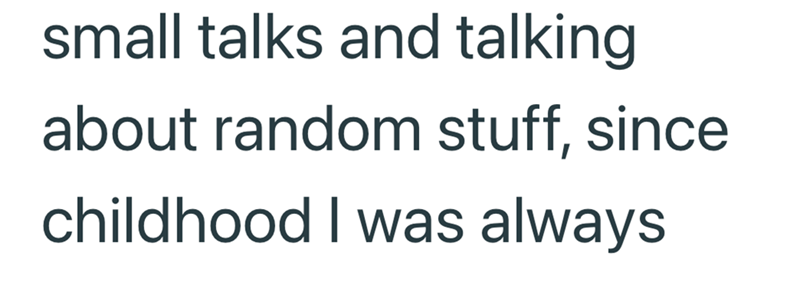 small talks and talking about random stuff, since childhood I was always