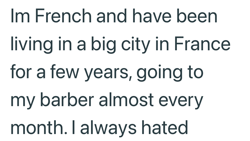 Im French and have been living in a big city in France for a few years, going to my barber almost every month. I always hated