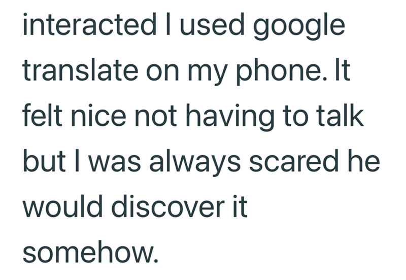interacted I used google translate on my phone. It felt nice not having to talk but I was always scared he would discover it somehow.