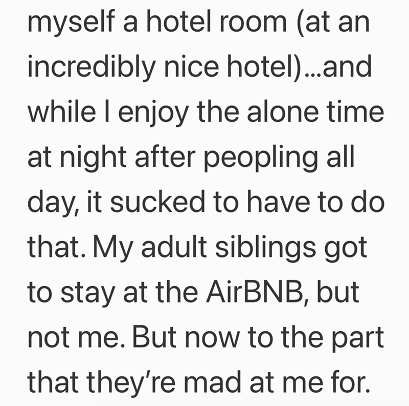 myself a hotel room (at an incredibly nice hotel)...and while I enjoy the alone time at night after peopling all day, it sucked to have to do that. My adult siblings got to stay at the AirBNB, but not me. But now to the part that they're mad at me for.