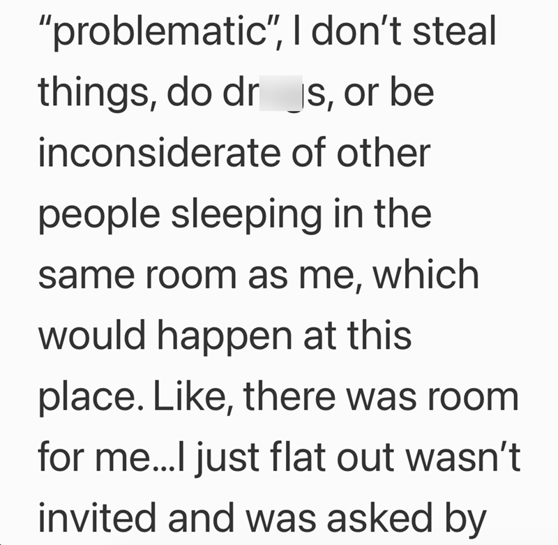 "problematic", I don't steal things, do drs, or be inconsiderate of other people sleeping in the same room as me, which would happen at this place. Like, there was room for me...I just flat out wasn't invited and was asked by
