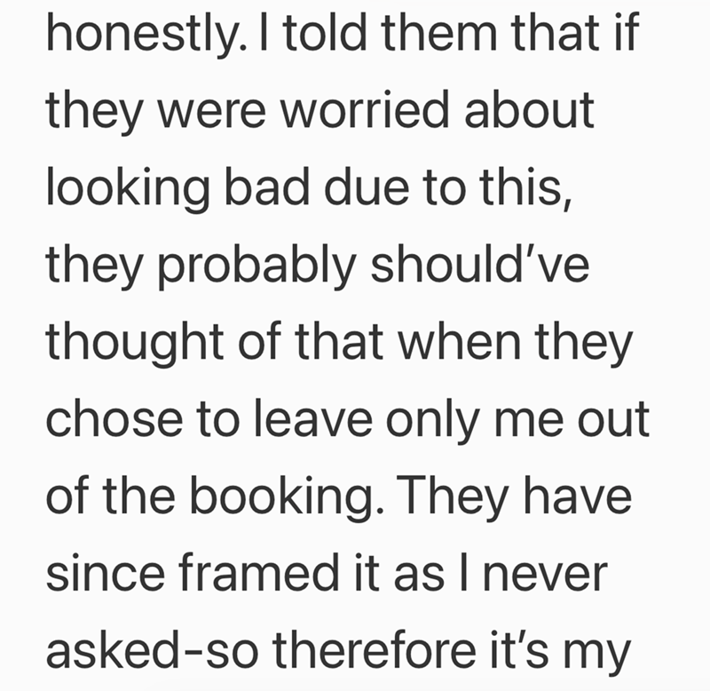 honestly. I told them that if they were worried about looking bad due to this, they probably should've thought of that when they chose to leave only me out of the booking. They have since framed it as I never asked-so therefore it's my