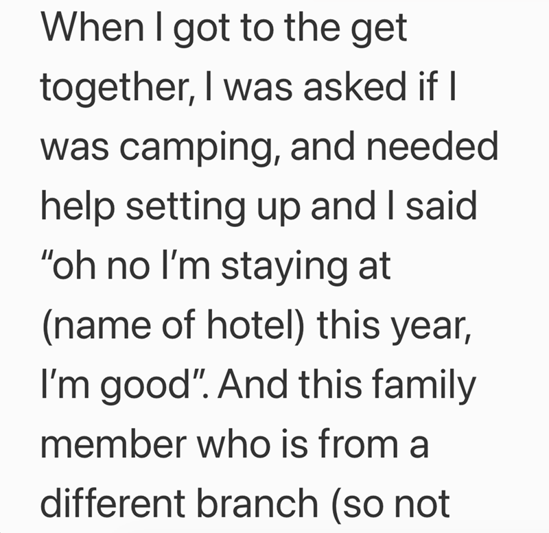 When I got to the get together, I was asked if I was camping, and needed. help setting up and I said "oh no I'm staying at (name of hotel) this year, I'm good". And this family member who is from a different branch (so not
