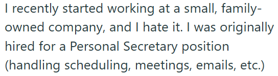 I recently started working at a small, family- owned company, and I hate it. I was originally hired for a Personal Secretary position (handling scheduling, meetings, emails, etc.)