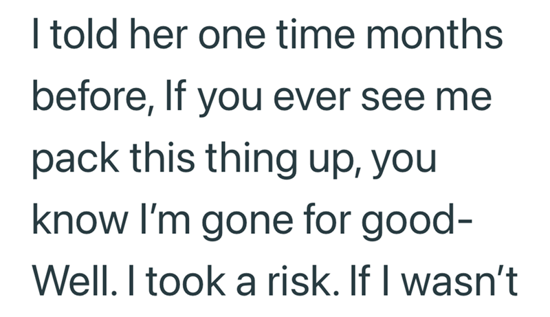 I told her one time months before, If you ever see me pack this thing up, you know I'm gone for good- Well. I took a risk. If I wasn't