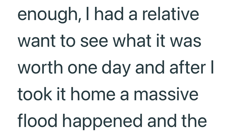 enough, I had a relative want to see what it was worth one day and after I took it home a massive flood happened and the