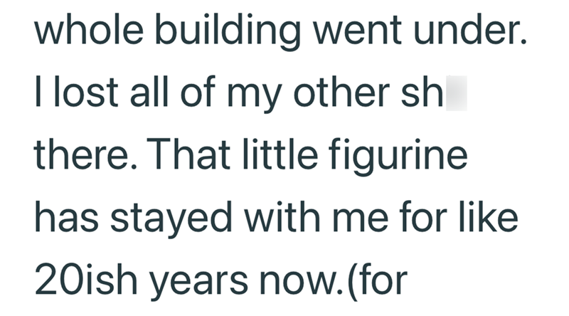 whole building went under. I lost all of my other sh there. That little figurine has stayed with me for like 20ish years now. (for