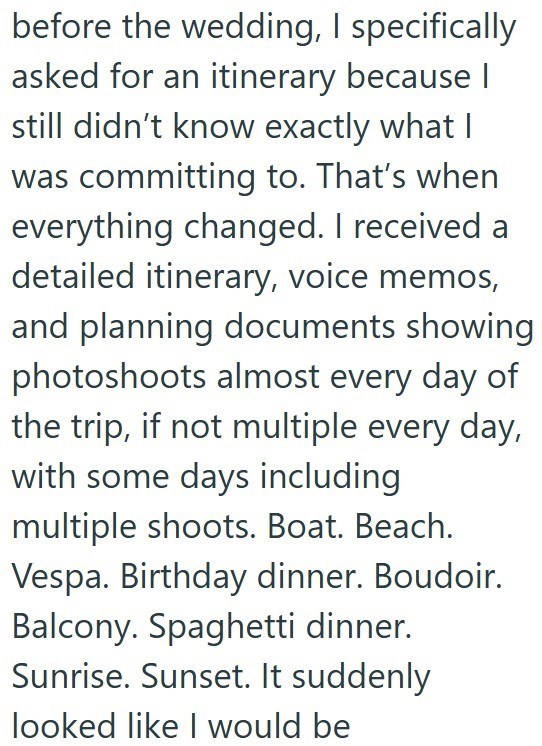 before the wedding, I specifically asked for an itinerary because I still didn't know exactly what I was committing to. That's when everything changed. I received a detailed itinerary, voice memos, and planning documents showing photoshoots almost every day of the trip, if not multiple every day, with some days including multiple shoots. Boat. Beach. Vespa. Birthday dinner. Boudoir. Balcony. Spaghetti dinner. Sunrise. Sunset. It suddenly looked like I would be