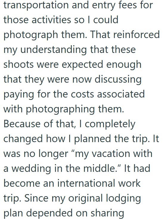 transportation and entry fees for those activities so I could photograph them. That reinforced my understanding that these shoots were expected enough that they were now discussing paying for the costs associated with photographing them. Because of that, I completely changed how I planned the trip. It was no longer "my vacation with a wedding in the middle." It had become an international work trip. Since my original lodging plan depended on sharing