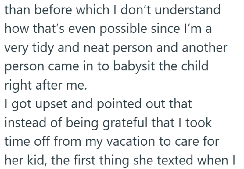 than before which I don't understand how that's even possible since I'm a very tidy and neat person and another person came in to babysit the child right after me. I got upset and pointed out that instead of being grateful that I took time off from my vacation to care for her kid, the first thing she texted when I