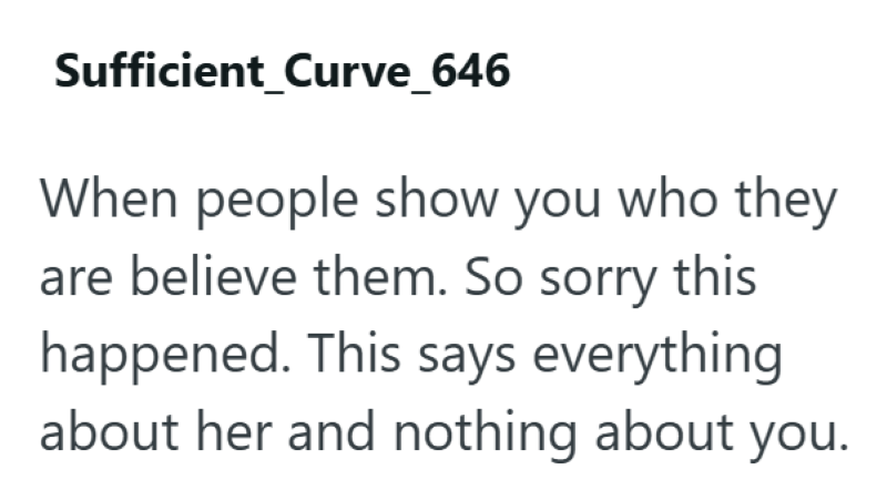 Sufficient_Curve_646 When people show you who they are believe them. So sorry this happened. This says everything about her and nothing about you.