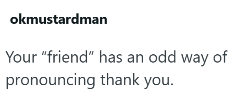 okmustardman Your "friend" has an odd way of pronouncing thank you.