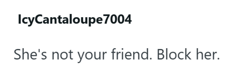 IcyCantaloupe 7004 She's not your friend. Block her.