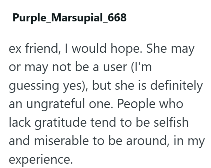 Purple_Marsupial_668 ex friend, I would hope. She may or may not be a user (I'm guessing yes), but she is definitely an ungrateful one. People who lack gratitude tend to be selfish and miserable to be around, in my experience.