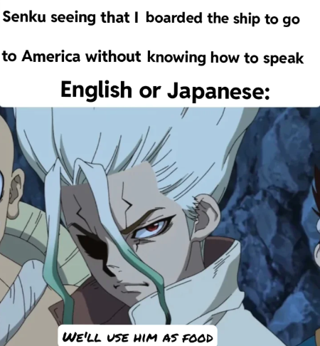 Senku seeing that I boarded the ship to go to America without knowing how to speak English or Japanese: WE'LL USE HIM AS FOOD