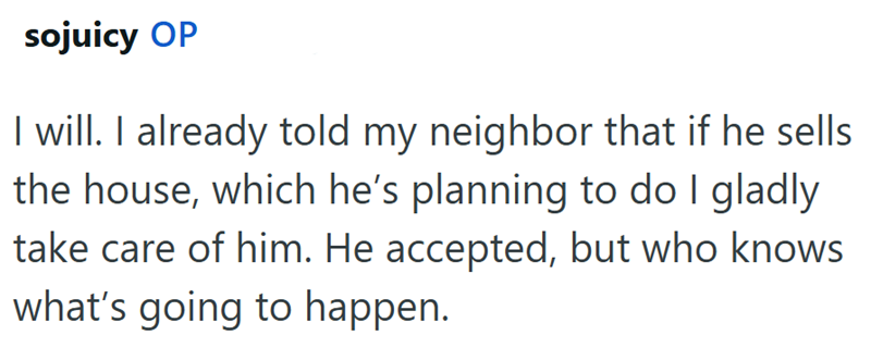 sojuicy OP I will. I already told my neighbor that if he sells. the house, which he's planning to do I gladly take care of him. He accepted, but who knows what's going to happen.