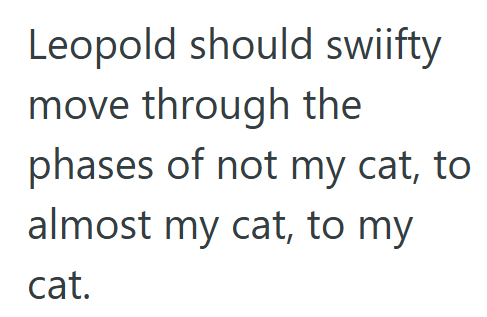 Leopold should swiifty move through the phases of not my cat, to almost my cat, to my cat.
