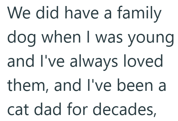 We did have a family dog when I was young and I've always loved them, and I've been a cat dad for decades,