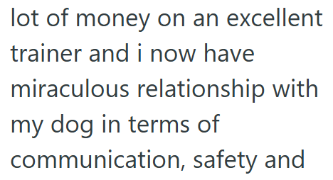 lot of money on an excellent trainer and i now have miraculous relationship with my dog in terms of communication, safety and