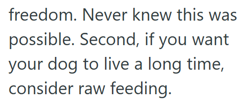 freedom. Never knew this was possible. Second, if you want your dog to live a long time, consider raw feeding.