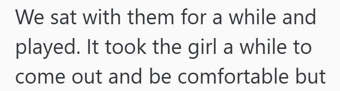 We sat with them for a while and played. It took the girl a while to come out and be comfortable but