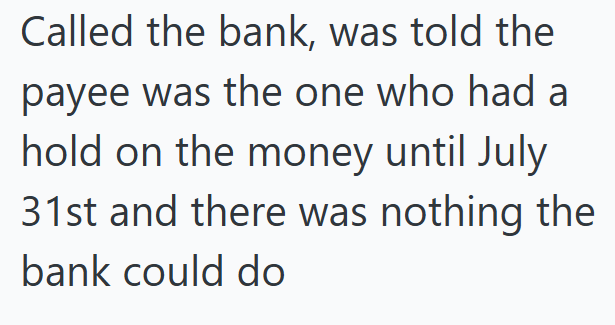 Called the bank, was told the payee was the one who had a hold on the money until July 31st and there was nothing the bank could do