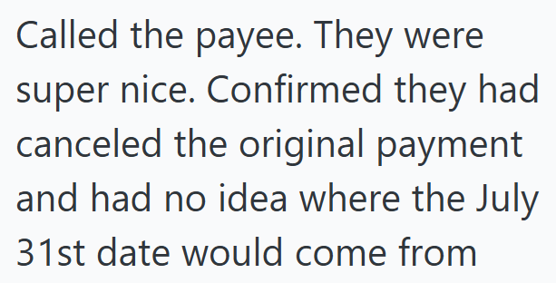 Called the payee. They were super nice. Confirmed they had canceled the original payment and had no idea where the July 31st date would come from