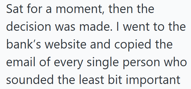 Sat for a moment, then the decision was made. I went to the bank's website and copied the email of every single person who sounded the least bit important
