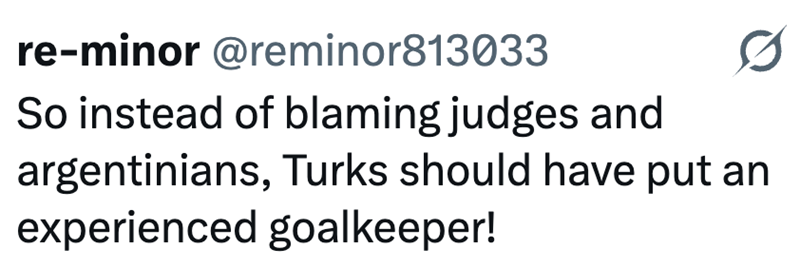re-minor @reminor813033 So instead of blaming judges and argentinians, Turks should have put an experienced goalkeeper!