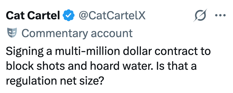 Cat Cartel @CatCartelX Commentary account Signing a multi-million dollar contract to block shots and hoard water. Is that a regulation net size?