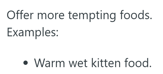 Offer more tempting foods. Examples: . Warm wet kitten food.