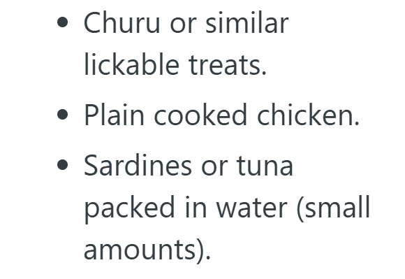 . Churu or similar lickable treats. Plain cooked chicken. . Sardines or tuna packed in water (small amounts).