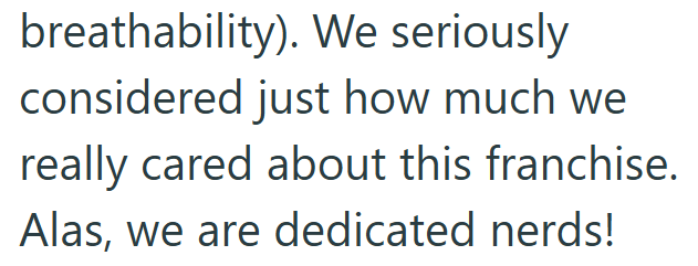 breathability). We seriously considered just how much we really cared about this franchise. Alas, we are dedicated nerds!