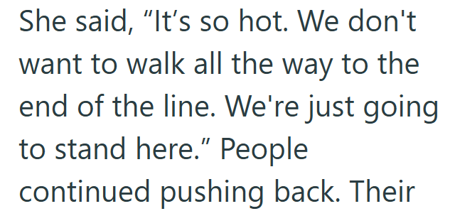 She said, "It's so hot. We don't want to walk all the way to the end of the line. We're just going to stand here." People continued pushing back. Their