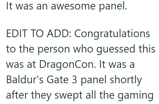 It was an awesome panel. EDIT TO ADD: Congratulations to the person who guessed this was at DragonCon. It was a Baldur's Gate 3 panel shortly after they swept all the gaming