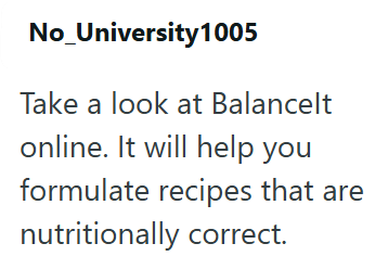 No_University 1005 Take a look at Balancelt online. It will help you formulate recipes that are nutritionally correct.