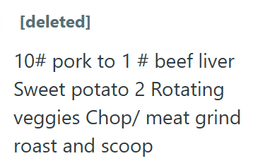 [deleted] 10# pork to 1 # beef liver Sweet potato 2 Rotating veggies Chop/ meat grind roast and scoop