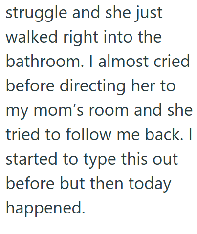 struggle and she just walked right into the bathroom. I almost cried before directing her to my mom's room and she tried to follow me back. I started to type this out before but then today happened.