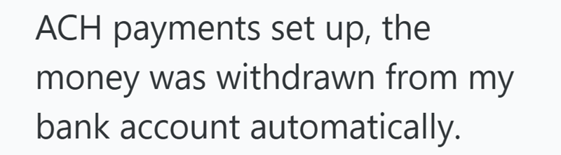 ACH payments set up, the money was withdrawn from my bank account automatically.