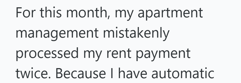 For this month, my apartment management mistakenly processed my rent payment twice. Because I have automatic