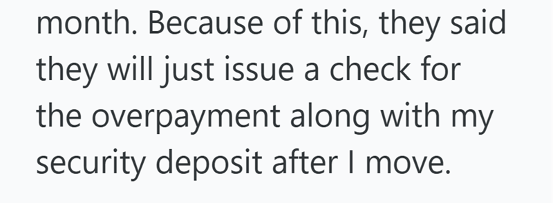 month. Because of this, they said they will just issue a check for the overpayment along with my security deposit after I move.
