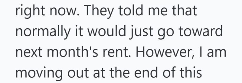 right now. They told me that normally it would just go toward next month's rent. However, I am moving out at the end of this