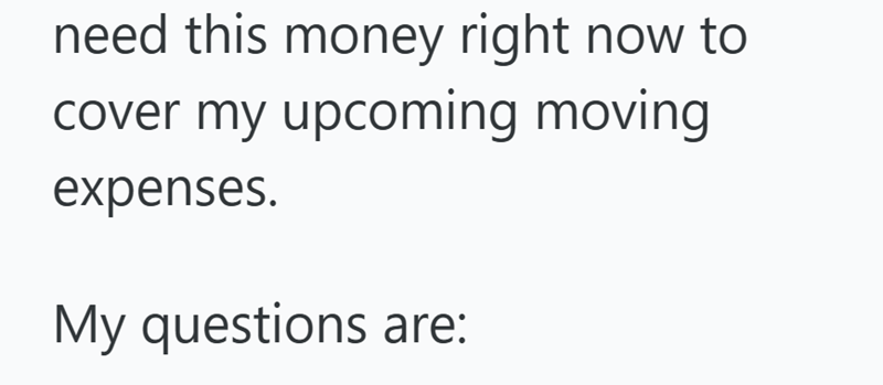 need this money right now to cover my upcoming moving expenses. My questions are: