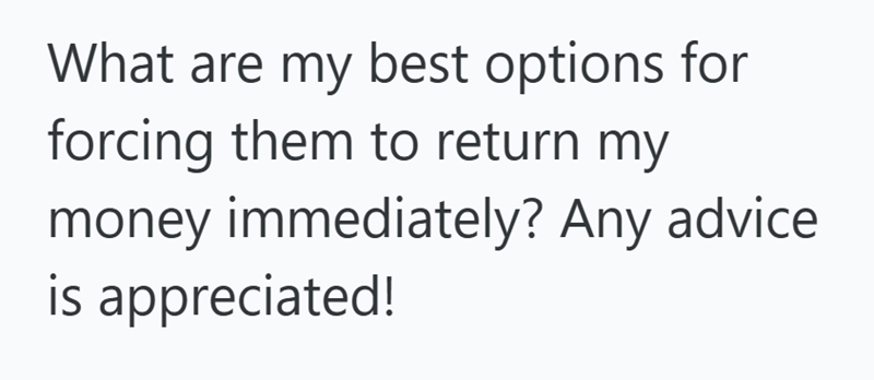 What are my best options for forcing them to return my money immediately? Any advice is appreciated!