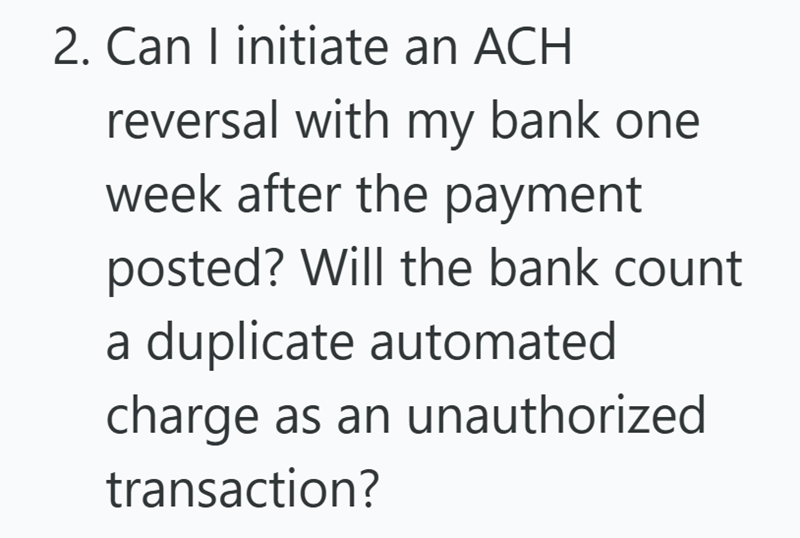 2. Can I initiate an ACH reversal with my bank one week after the payment posted? Will the bank count a duplicate automated charge as an unauthorized transaction?