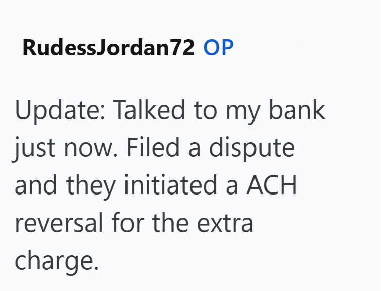 RudessJordan72 OP Update: Talked to my bank just now. Filed a dispute and they initiated a ACH reversal for the extra charge.