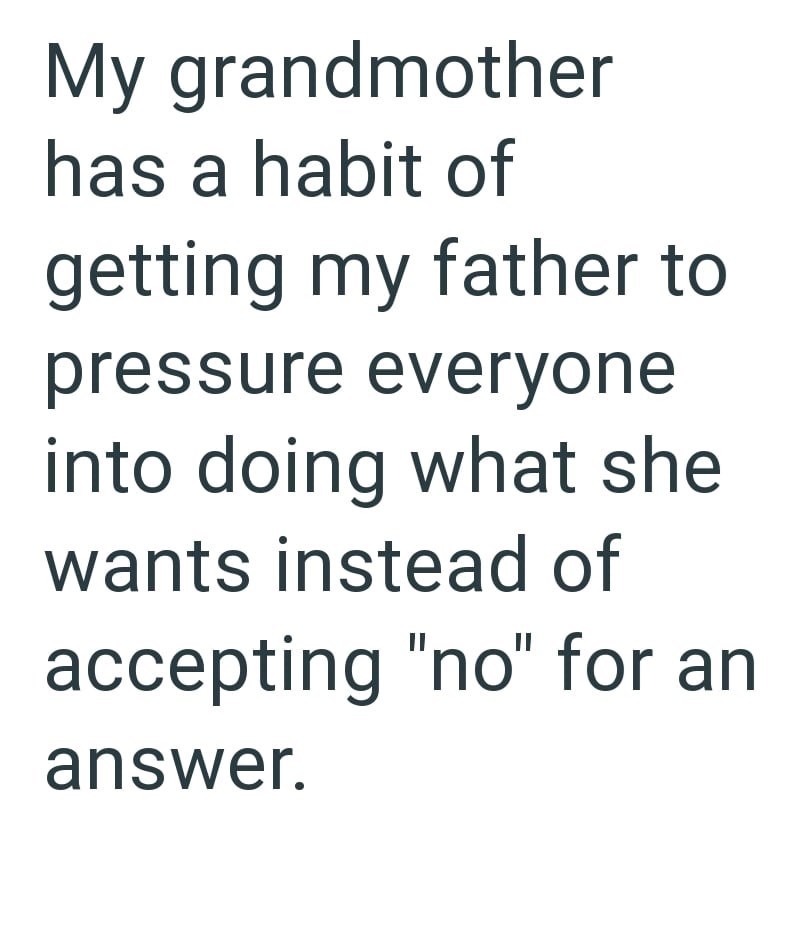 My grandmother has a habit of getting my father to pressure everyone into doing what she wants instead of accepting "no" for an answer.